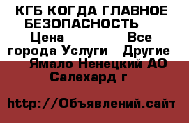 КГБ-КОГДА ГЛАВНОЕ БЕЗОПАСНОСТЬ-1 › Цена ­ 110 000 - Все города Услуги » Другие   . Ямало-Ненецкий АО,Салехард г.